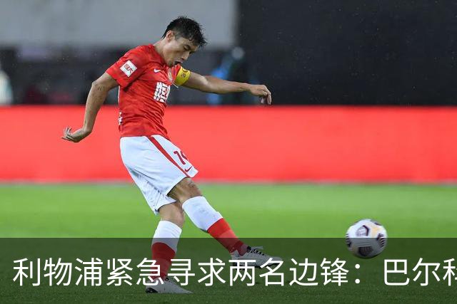 利物浦紧急寻求两名边锋：巴尔科拉优先，明特谈判中，加克波前景不明