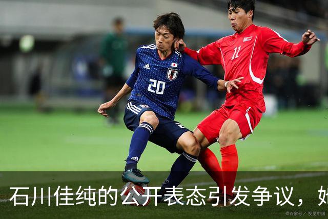 石川佳纯的公开表态引发争议，她的日本身份引发热议